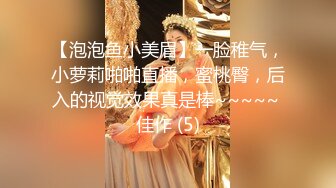 【泡泡鱼小美眉】一脸稚气，小萝莉啪啪直播，蜜桃臀，后入的视觉效果真是棒~~~~~ 佳作 (5)