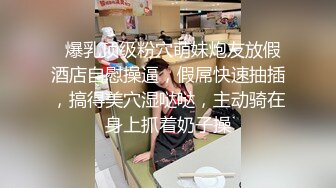   爆乳顶级粉穴萌妹炮友放假酒店自慰操逼，假屌快速抽插，搞得美穴湿哒哒，主动骑在身上抓着奶子操