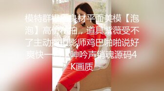 模特群极品身材平面美模【泡泡】高价私拍，道具紫薇受不了主动掏摄影师鸡巴啪啪说好爽快一点，呻吟声销魂源码4K画质