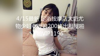 4/15最新 足浴按摩店大奶尤物少妇老板娘200块出租屋啪啪VIP1196