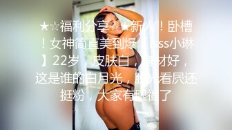 ★☆福利分享☆★新人！卧槽！女神简直美到爆【isss小琳】22岁，皮肤白，身材好，这是谁的白月光，脱光看屄还挺粉，大家有眼福了