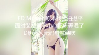  ED Mosaic 原本找我拍摄平面时装结果不小心把床弄湿了D奶新人无码自慰潮吹