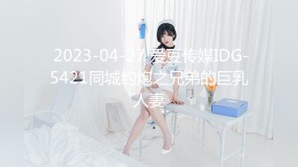  2023-04-27 爱豆传媒IDG-5421同城约炮之兄弟的巨乳人妻