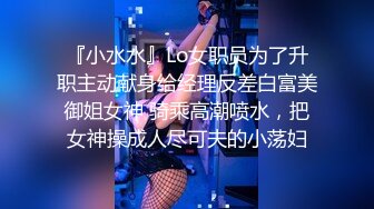 『小水水』Lo女职员为了升职主动献身给经理反差白富美御姐女神 骑乘高潮喷水，把女神操成人尽可夫的小荡妇