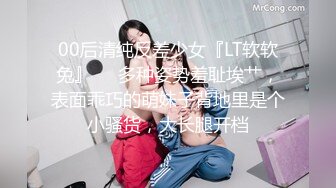 00后清纯反差少女『LT软软兔』❤️多种姿势羞耻埃艹，表面乖巧的萌妹子背地里是个小骚货，大长腿开档