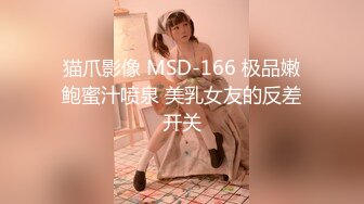 猫爪影像 MSD-166 极品嫩鲍蜜汁喷泉 美乳女友的反差开关