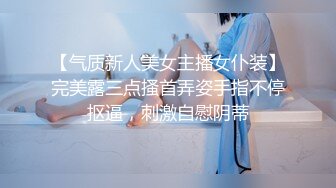 【气质新人美女主播女仆装】完美露三点搔首弄姿手指不停抠逼，刺激自慰阴蒂