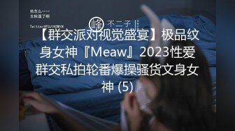 【群交派对视觉盛宴】极品纹身女神『Meaw』2023性爱群交私拍轮番爆操骚货文身女神 (5)