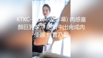 KTKC-051(中文字幕) 肉感童顏巨乳妹 7 絕頂中出肏成肉便器！ 實乃梨