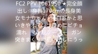 FC2 PPV 1061950 ★完全顔出し☆身長170cmの長身美女モナちゃん☆淡白系かと思いきやオマンコ責めにビチョ濡れ♥マン屁ブーブー♥ガン突きまくりで初中出しにうっ�