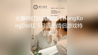 火爆网红玩偶姐姐『HongKongDoll』5月流出情侣游戏特别篇