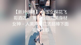 【新片速遞】 外围女探花飞哥酒店❤️爆操极品完美身材女神 - 人美声甜口活超棒下面毛多性感