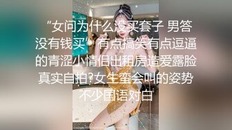 “女问为什么没买套子 男答没有钱买”有点搞笑有点逗逼的青涩小情侣出租房造爱露脸真实自拍?女生蛮会叫的姿势不少国语对白