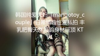 韩国纯爱夫妇「mangotoy_couple」日常情趣性爱私拍 丰乳肥臀天然风韵身材巨顶 KTV1