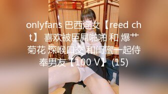 onlyfans 巴西淫女【reed cht】 喜欢被巨屌啪啪 和 爆艹菊花 深喉口交 和闺蜜一起侍奉男友【100 V】 (15)