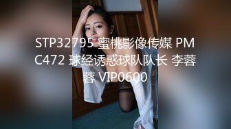 STP32795 蜜桃影像传媒 PMC472 球经诱惑球队队长 李蓉蓉 VIP0600