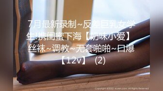 7月最新录制~反差巨乳女学生!携闺蜜下海【奶味小爱】 丝袜~调教~无套啪啪~口爆【12v】  (2)