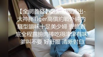 【全網首發】最新原版流出-大神胖Tiger高價約戰外純內騷型韻味十足美少婦 壹鏡到底全程露臉肉棒吃得津津有味 爹叫不要 好舒服 清晰對白