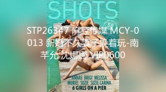 STP26347 麻豆传媒 MCY-0013 新婚不久妻子换着玩-南芊允 沈娜娜 VIP0600