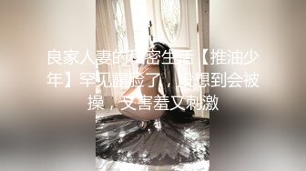 良家人妻的私密生活【推油少年】罕见露脸了，没想到会被操，又害羞又刺激