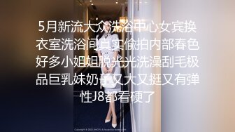 5月新流大众洗浴中心女宾换衣室洗浴间真实偸拍内部春色好多小姐姐脱光光洗澡刮毛极品巨乳妹奶子又大又挺又有弹性J8都看硬了