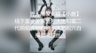 ⚫️⚫️秀人顶级女模【小鹿】线下重金外围金主大佬和富二代啪啪露脸自拍，大奶粉穴自摸爱液拉丝