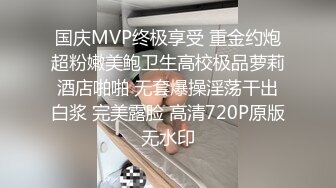 国庆MVP终极享受 重金约炮超粉嫩美鲍卫生高校极品萝莉酒店啪啪 无套爆操淫荡干出白浆 完美露脸 高清720P原版无水印