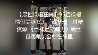 【足控绿帽狂喜】95后绿帽情侣美腿女王「汐梦瑶」付费资源 《丝袜足交单男》黑丝包裹龟头全射在袜里