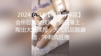 2024-6-18【寻寻寻探花】会所巨乳女技师，骑在身上，掏出大奶揉捏，大飞机屁股磨蹭，冲刺疯狂撸