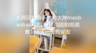  大屌玩女高手推特大神maobaobao私拍 各种高能啪啪调教168大一母狗女友