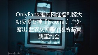 OnlyFans 推特网红福利姬大奶反差女神『Naomii』户外露出 蓝衣女神各个场所塞着跳蛋约会