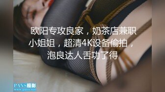  欧阳专攻良家，奶茶店兼职小姐姐，超清4K设备偷拍，泡良达人舌功了得