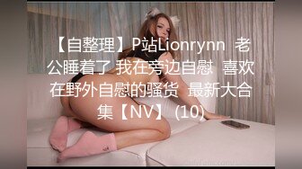 【自整理】P站Lionrynn  老公睡着了 我在旁边自慰  喜欢在野外自慰的骚货  最新大合集【NV】 (10)