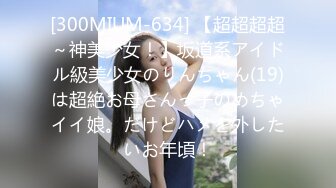 [300MIUM-634] 【超超超超～神美少女！】坂道系アイドル級美少女のりんちゃん(19)は超絶お母さんっ子のめちゃイイ娘。だけどハメを外したいお年頃！