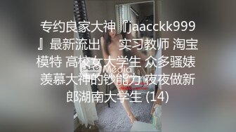 专约良家大神『jaacckk999』最新流出❤️实习教师 淘宝模特 高校女大学生 众多骚婊 羡慕大神的钞能力 夜夜做新郎湖南大学生 (14)