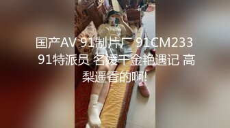 国产AV 91制片厂 91CM233 91特派员 名媛千金艳遇记 高梨遥香的啊!