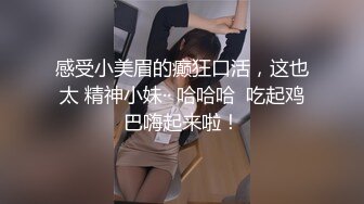 感受小美眉的癫狂口活，这也太 精神小妹·· 哈哈哈  吃起鸡巴嗨起来啦！