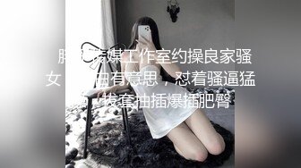   胖子传媒工作室约操良家骚女，对白有意思，怼着骚逼猛操，拔套抽插爆插肥臀