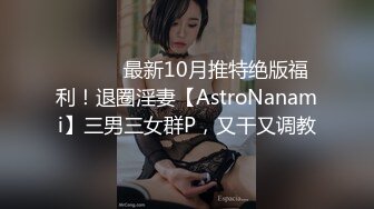 ⚫️⚫️最新10月推特绝版福利！退圈淫妻【AstroNanami】三男三女群P，又干又调教