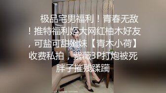 ❤️极品宅男福利！青春无敌！推特福利姬大网红柚木好友，可盐可甜嫩妹【青木小荷】收费私拍，紫薇3P打炮被死胖子摧残蹂躏