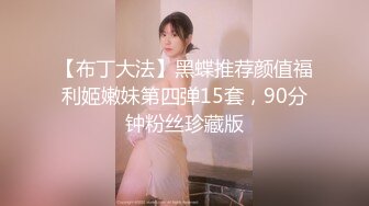 【布丁大法】黑蝶推荐颜值福利姬嫩妹第四弹15套，90分钟粉丝珍藏版