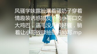 风骚学妹露脸漏着骚奶子穿着情趣装诱惑狼友，给小哥口交大鸡巴，逼毛没几根好骚，躺着让小哥放肆抽插逼特写.mp4