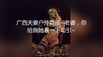 广西夫妻户外勾搭~老婆，你给胸她看一下勾引~