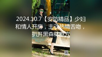 2024.10.7【安防精品】少妇和情人开房，主动热情舌吻，扒开黑森林抠穴