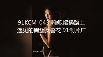 91KCM-043.莉娜.爆操路上遇见的黑丝女警花.91制片厂