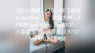 【新片速遞】  2024年【推特 luckydog7】，泡良大神，3P调教艳遇不断，肥臀大奶、小家碧玉，叫声淫荡[2.97G/MP4/02:28:45]