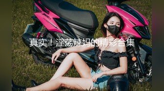 难得的高画质偷拍，高颜值小美女，和男友干柴烈火式地缠绵打完一炮 不断挑逗着男友来第二炮