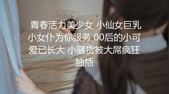  青春活力美少女 小仙女巨乳小女仆为你服务 00后的小可爱已长大 小骚货被大屌疯狂抽插