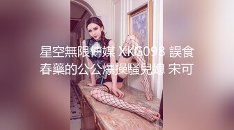 星空無限傳媒 XKG098 誤食春藥的公公爆操騷兒媳 宋可