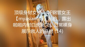 顶级身材女神！OF钢管女王【myasiantoy】私拍，露出啪啪内射白虎嫩穴，日常裸身展示傲人的身材 (14)